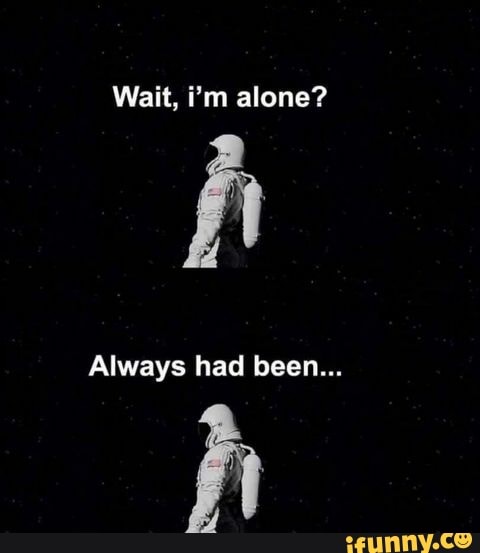 Wait, i'm alone?
Always had been...