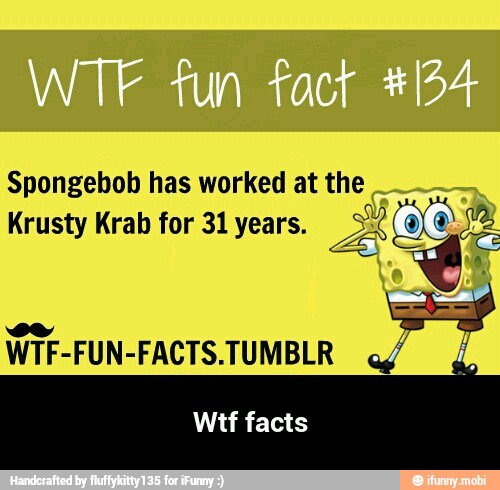 Spongebob has worked at the
Krusty Krab for 31 years. - Wtf facts