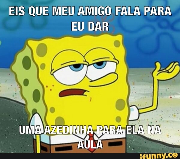 EIS QUE MEU AMIGO FALA PARA EU DAR
B, '
ELA NA