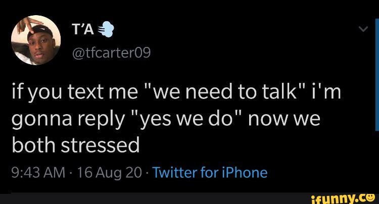 En Tad If You Text Me We Need To Talk I M Gonna Reply Yes We Do Now We Both Stressed Am 16 Aug Twitter For Iphone Ifunny