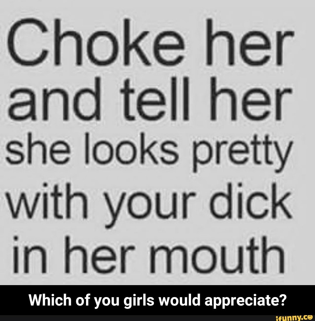Choke her and tell her she looks pretty with your dick in her mouth Which o...
