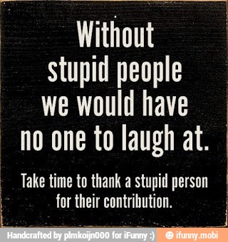 Without
stupid people
we would have
no one to laugh at.
Take time to thank a stupid person I
I
for their contribution.