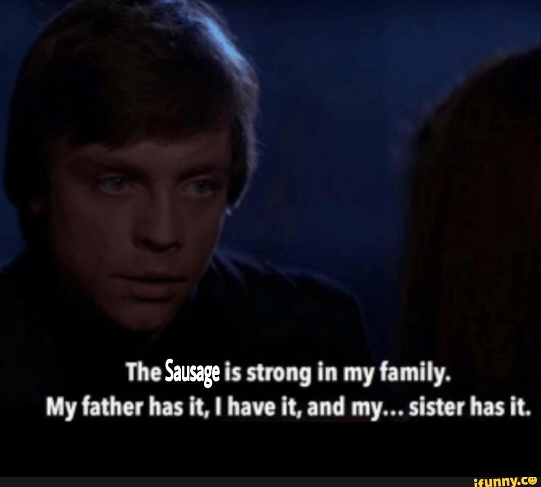 The Sausage is strong in my family.
My father has it, have it, and my... sister has it.