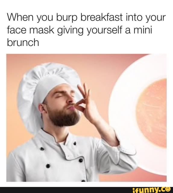 When you burp breakfast into your face mask giving yourself a mini brunch