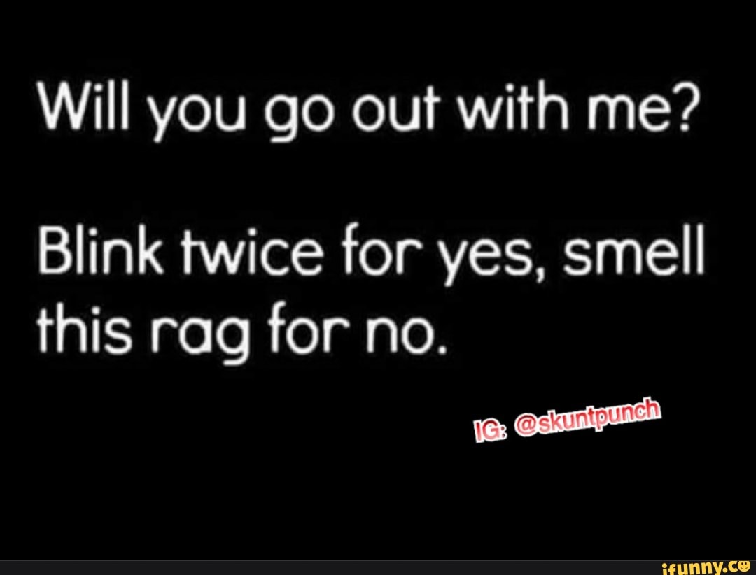 Will you go out with me?
Blink twice for yes, smell this rag for no.