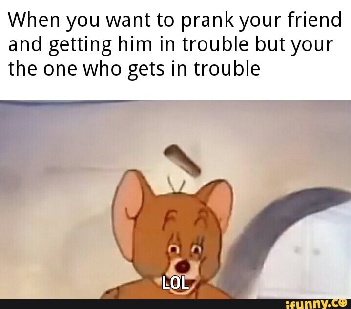 When you want to prank your friend
and getting him in trouble but your
the one who gets in trouble