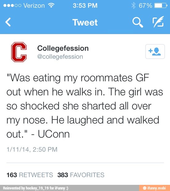 Cc Collegefession +0
"Was eating my roommates GF
out when he walks in. The girl was
so shocked she sharted all over
my nose. He laughed and walked
UConn
163 RETWEETS 383 FAVORITES