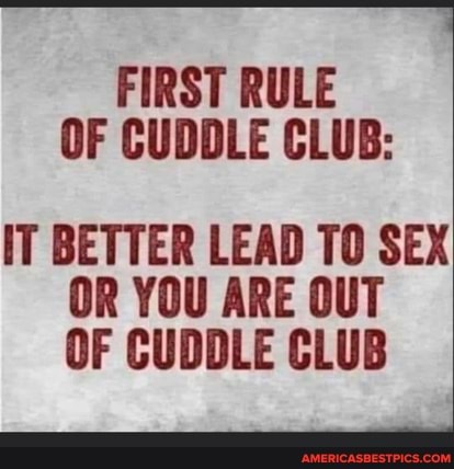 FIRST RULE OF CUDDLE CLUB:
IT BETTER LEAD TO SEX OR YOU ARE OUT OF CUDDLE CLUB