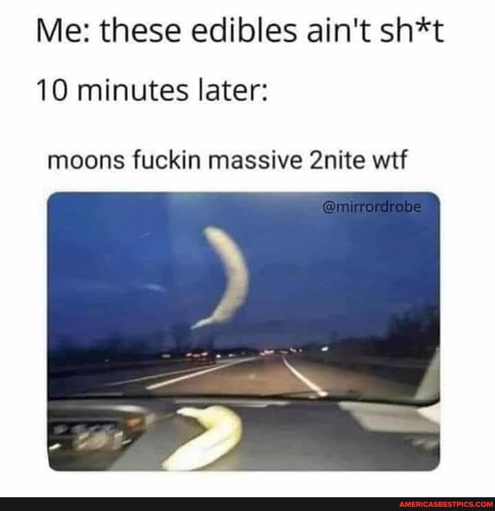 Me: these edibles ain't sh*t
10 minutes later:
moons fuckin massive 2nite wtf
be