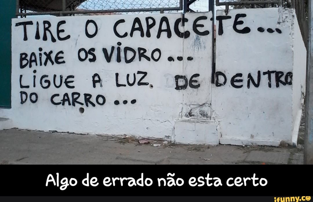 TIRE
O CAPACETE
BAIXE 05 VIDRO
CARRO
fãs
J
Algo de errado nao esta certo - Algo de errado não esta certo