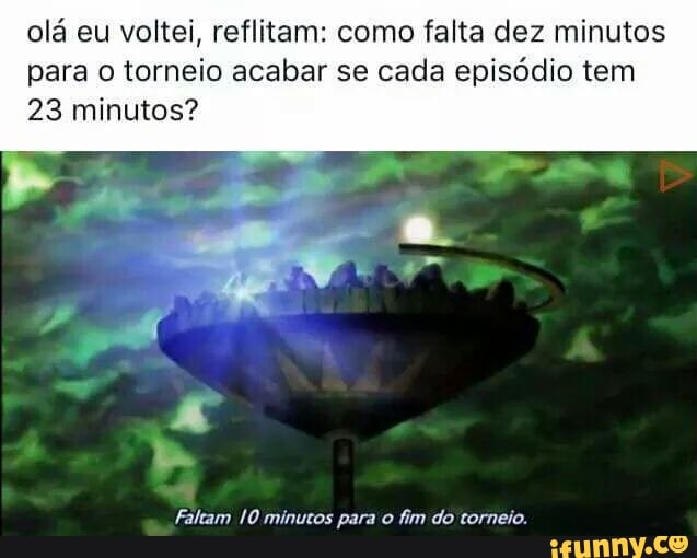 olá eu voltei, reflitam: como falta dez minutos
para o torneio acabar se cada episódio tem
23 minutos?
Faltam 10 minutos para o fim do torneio.