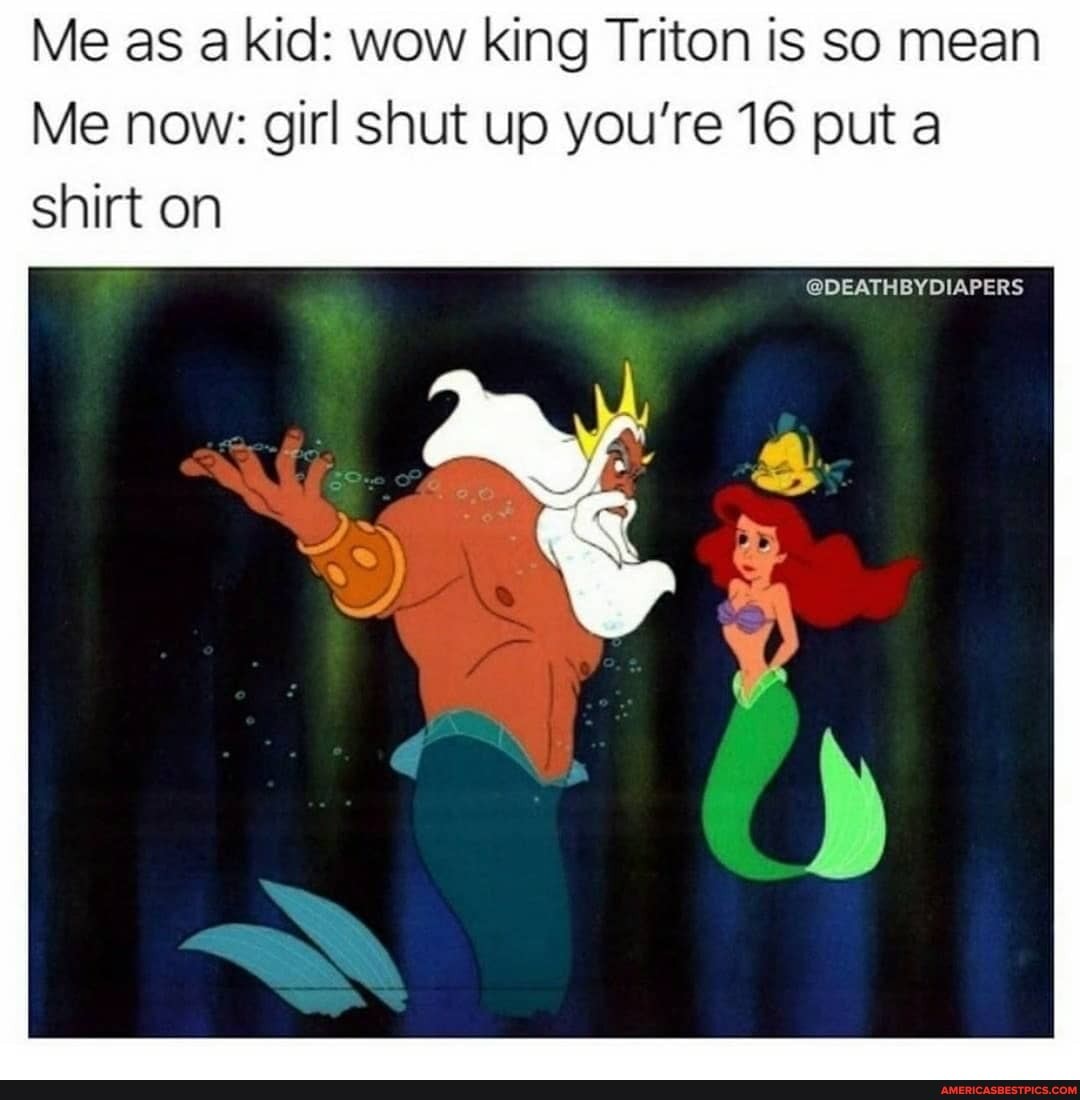 Me As A Kid Wow King Triton Is So Mean Me Now Girl Shut Up You Re 16 Put A Shirt On Deathbydiapers America S Best Pics And Videos