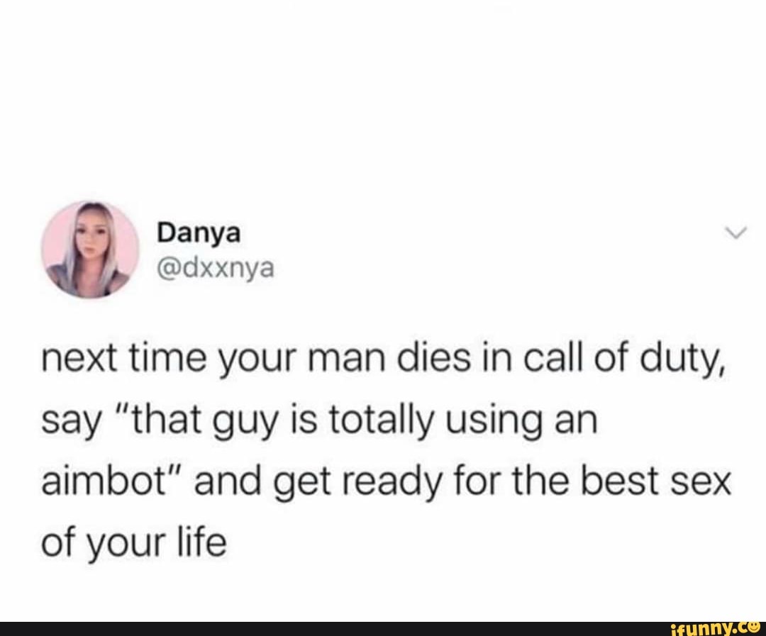 next time your man dies in call of duty,
say "that guy is totally using an
aimbot" and get ready for the best sex
of your life