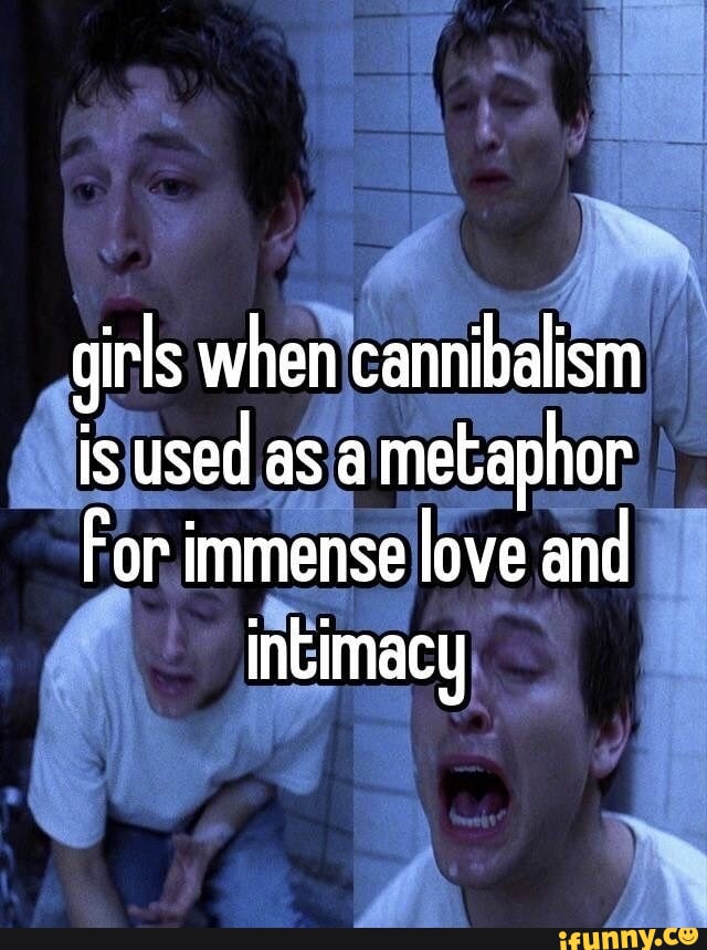 Girls when cannibalism is used as a metaphor For immense love and intimacy iFunny