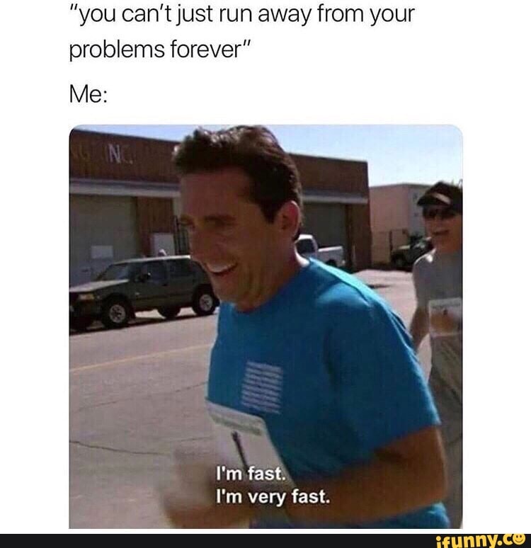 I’m running away from my responsibilities. Run away run. Dotexe. Run away from me. Shicksl.