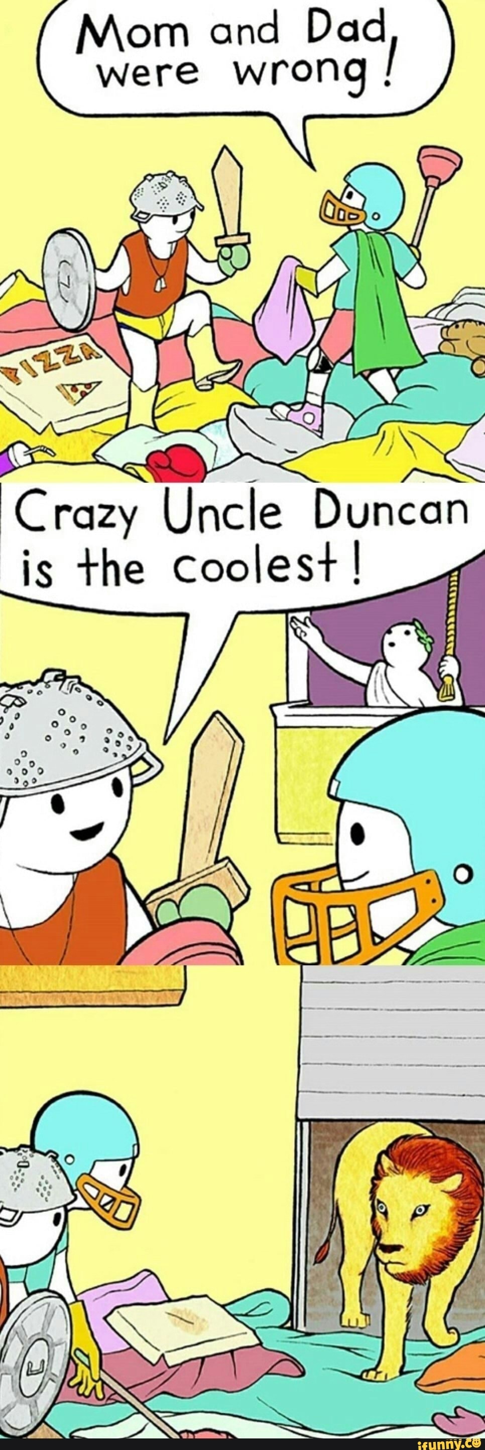 Mom and Dad
were wrong
I
e
Crazy Uncle Duncan
is the Coolest I