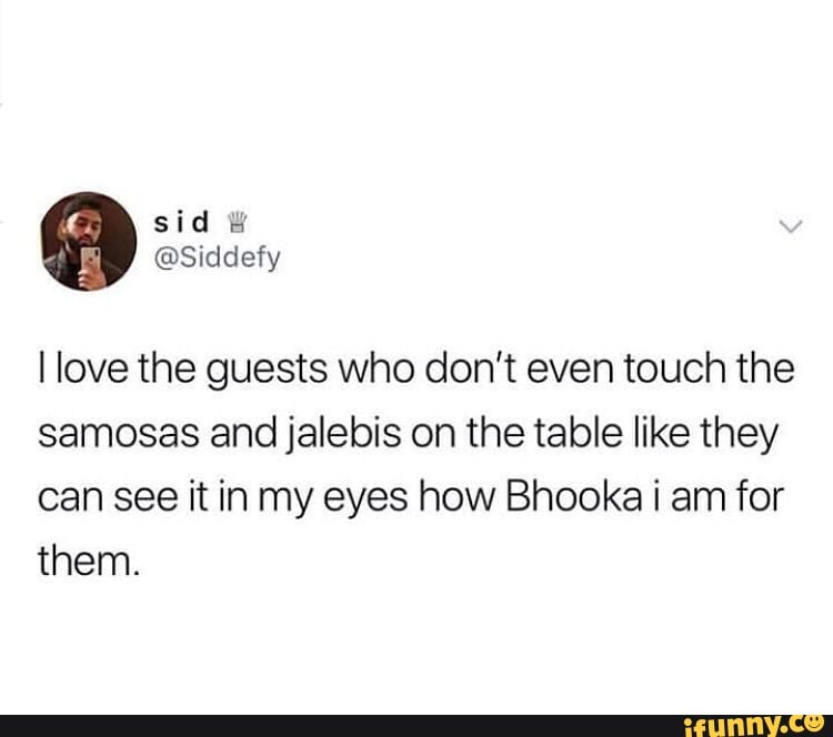 I love the guests who don't even touch the
samosas and jalebis on the table like they
can see it in my eyes how Bhooka i am for
them.