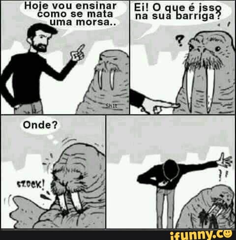 Hoje vou Como ensinar se mata [Eil na O que sua é issg
Como se mata na sua barriga?
Uma morsa..