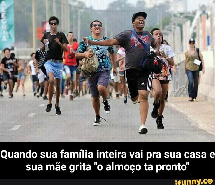 Quando sua família inteira vai pra sua casa e
sua mãe grita "o almoço ta pronto" - Quando sua família inteira vai pra sua casa e sua mãe grita "o almoço ta pronto"
