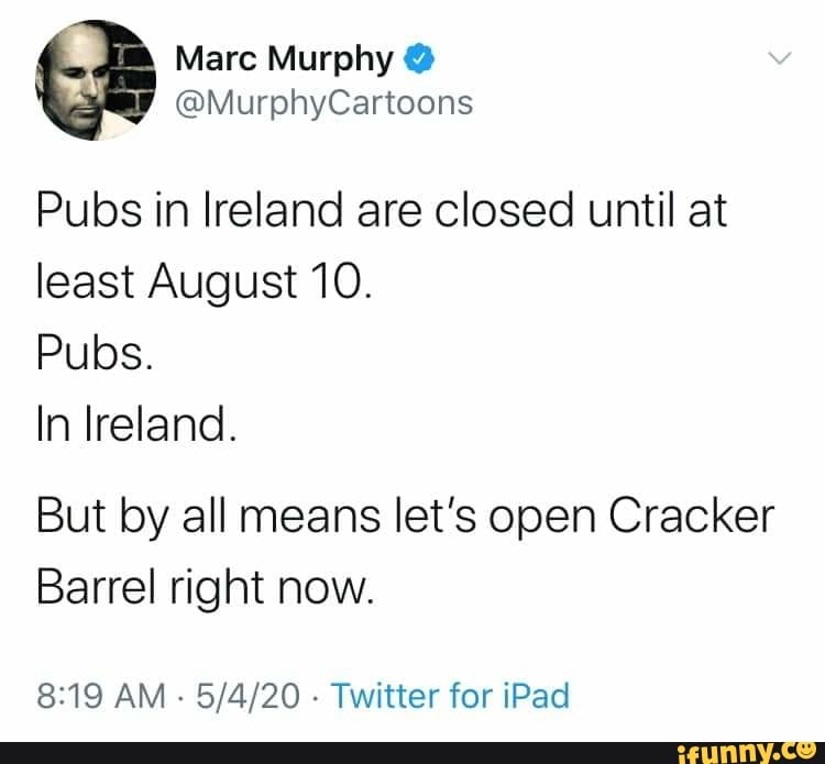 Pubs in Ireland are closed until at
least August 10.
Pubs.
In Ireland.
But by all means let's open Cracker
Barrel right now.
8:19 AM
Twitter for iPad