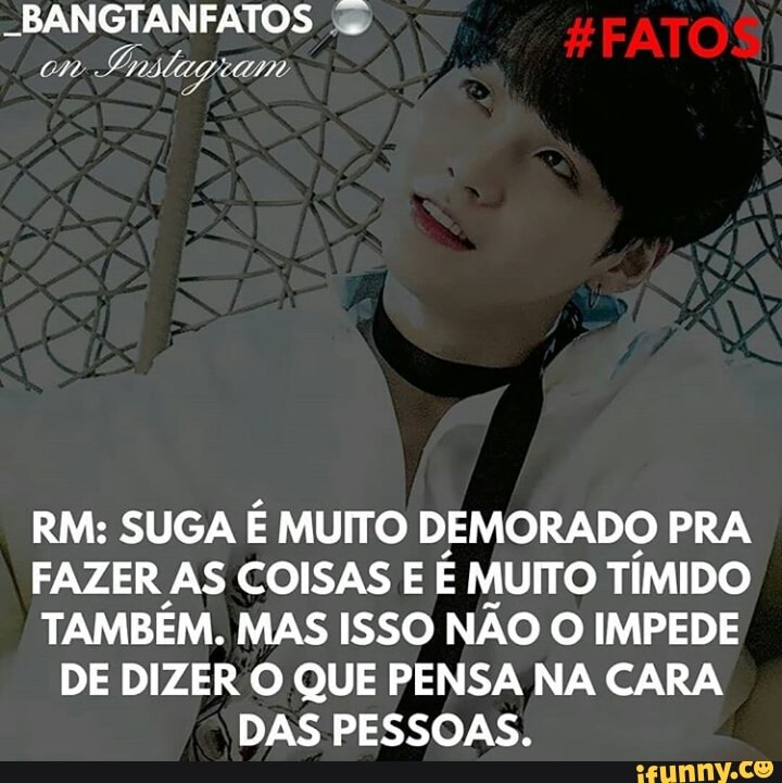 RM: SUGA É MUITO DEMORADO PRA
FAZER AS COISAS E 3 MUITO TÍMIDO
TAMBÉM. MAS ISSO NÃO O IMPEDE
DE DIZER O QUE PENSA NA CARA
DAS PESSOAS.