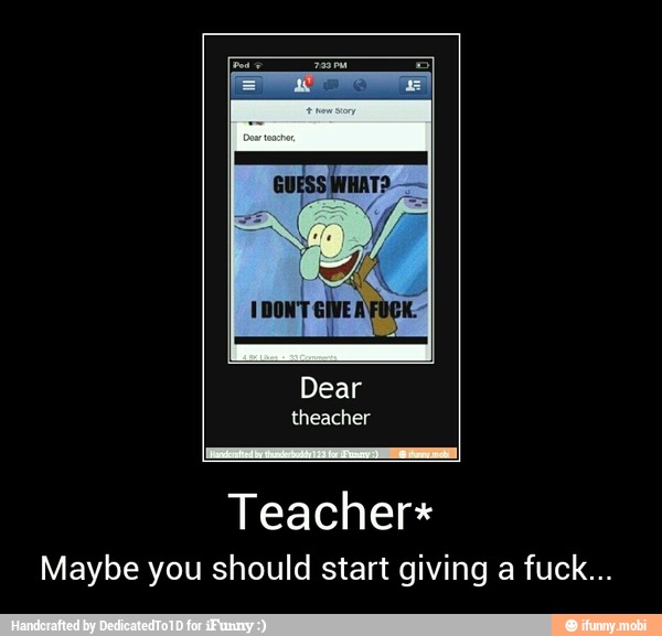 Maybe you should start giving a fuck... - Teacher*
Maybe you should start giving a fuck...