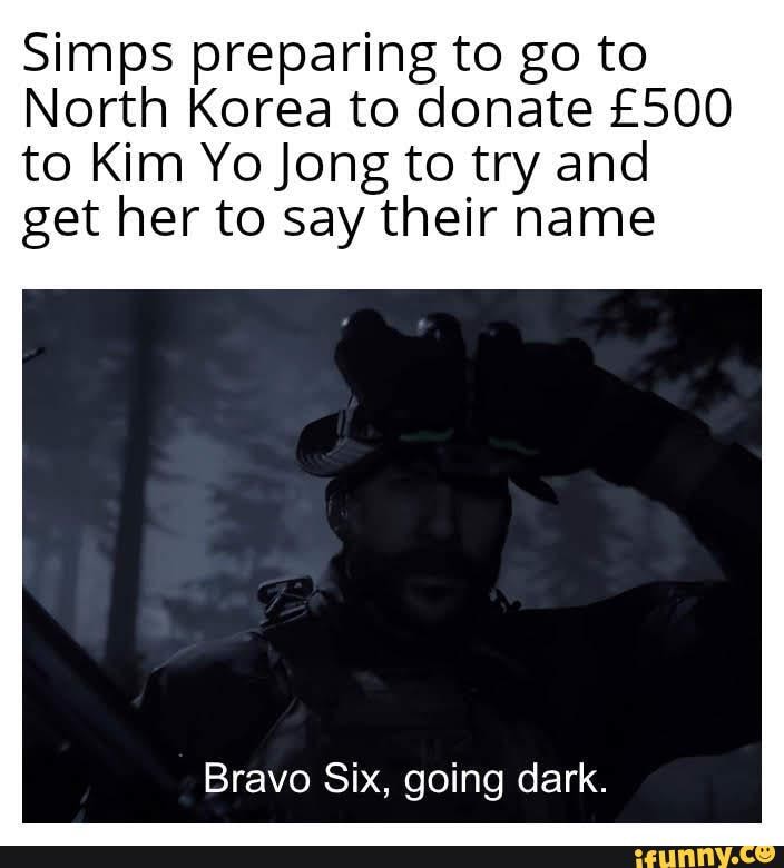 Simps preparing to go to
North Korea to donate
to Kim Yo Jong to try and get her to say their name
Bravo Six, going dark.