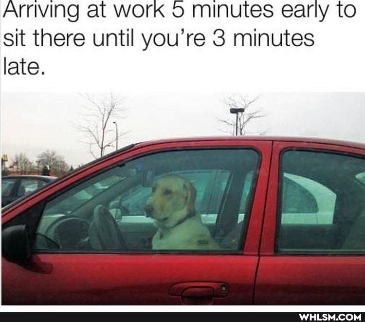 Arriving at Work minutes early to sit there until you're 3 minutes late.