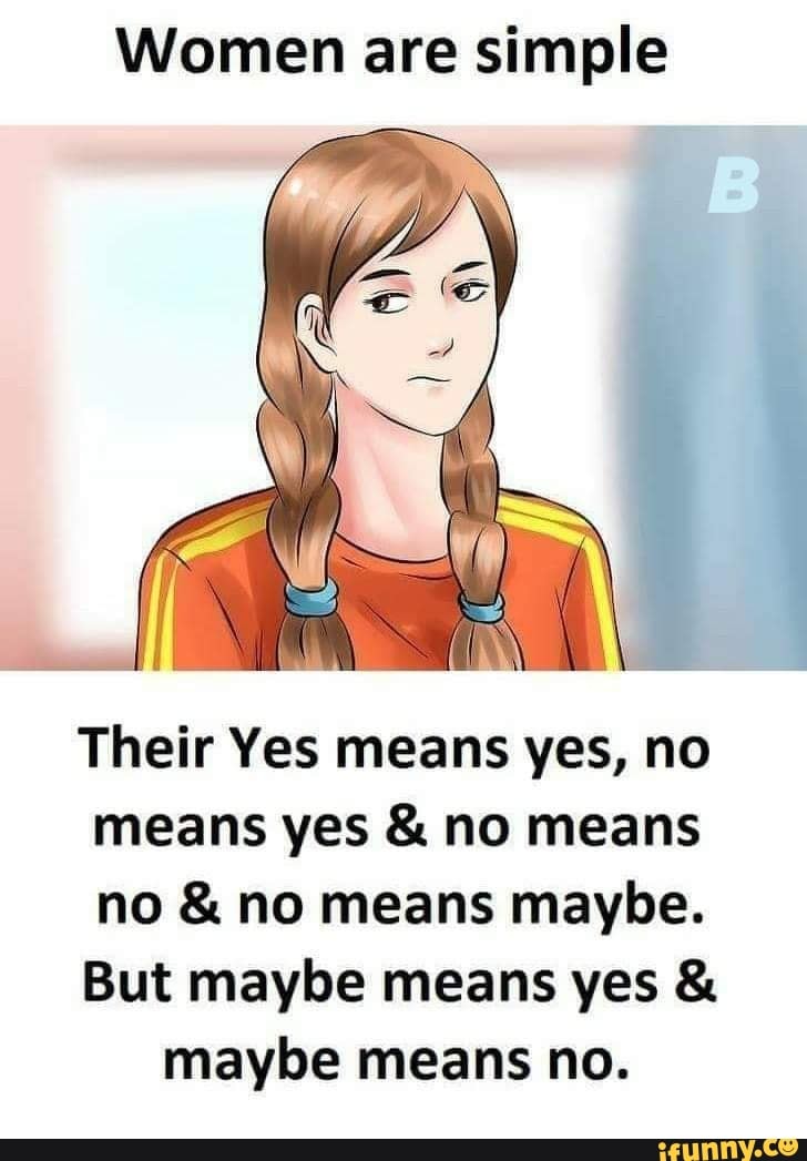 Women are simple Their Yes means yes, no means yes & no means no & no
