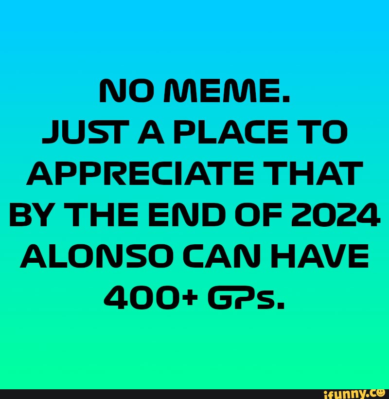 NO MEME. JUST A PLACE TO APPRECIATE THAT BY THE END OF 2024 ALONSO CAN