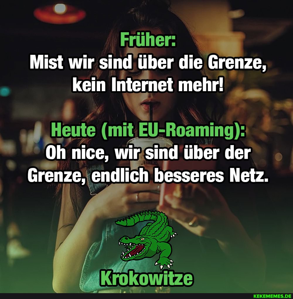 Früher:
Mist wir sind über die Grenze, kein Internet mehr!
Heute (mit EU- -Roaming):
Oh nice, wir sind über der
Grenze, endlich besseres Netz.