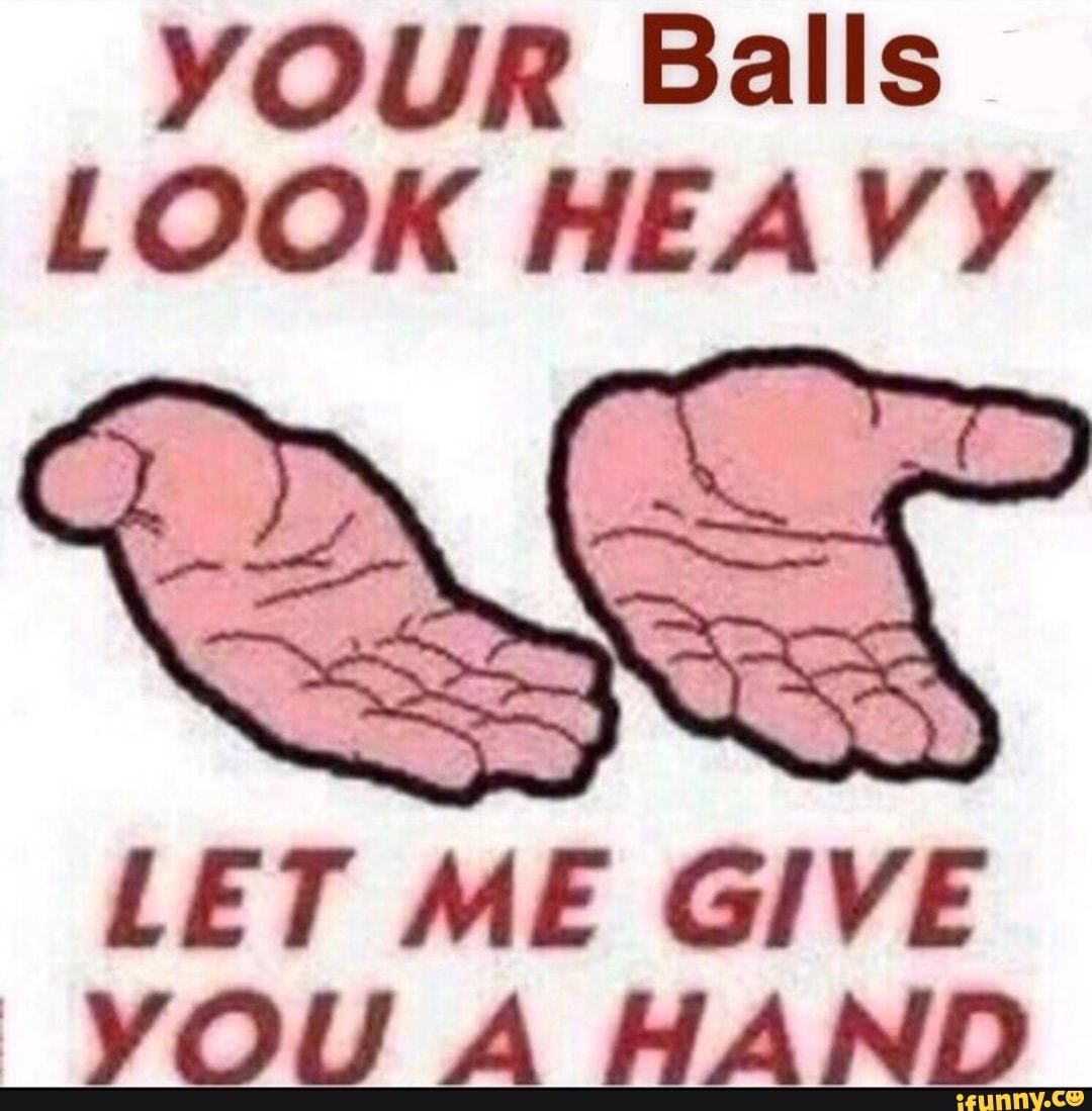 YOUR Balls lOOK HEA VY LET ME GIVE ‘ YOU A HAND iFunny