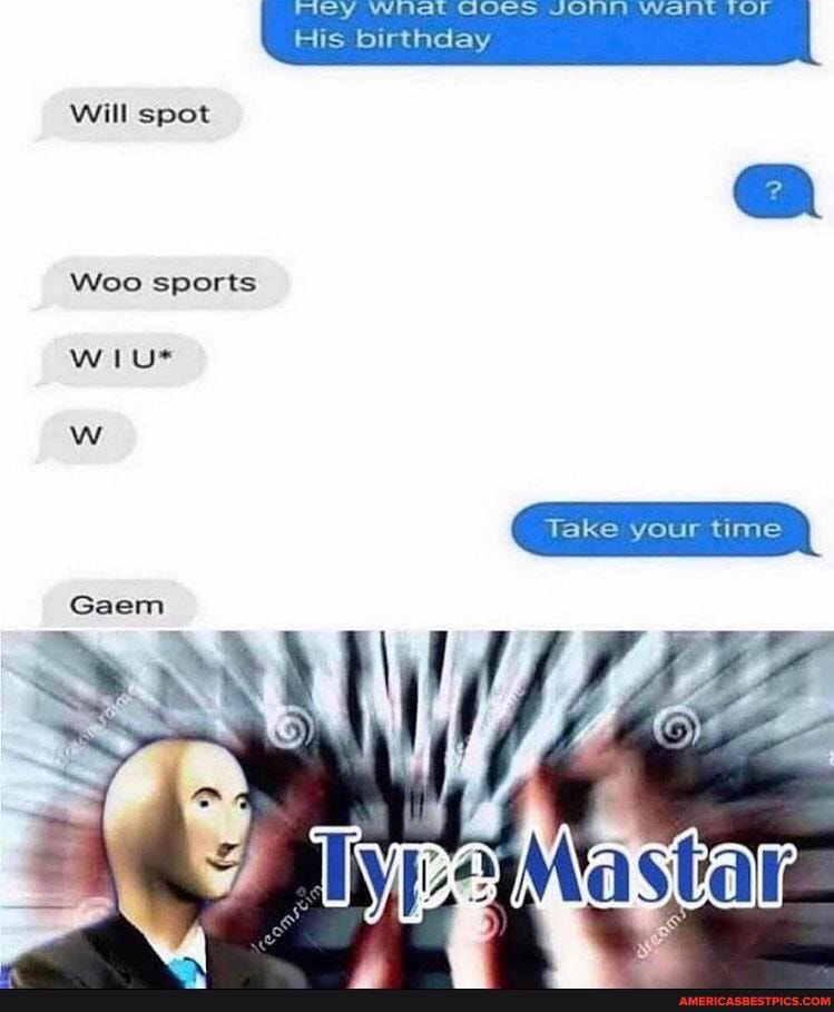 Will spot
Woo sports
ww
Gaen
mey Wiiat GOCS Jon Wall Or
His birthday
Take your time