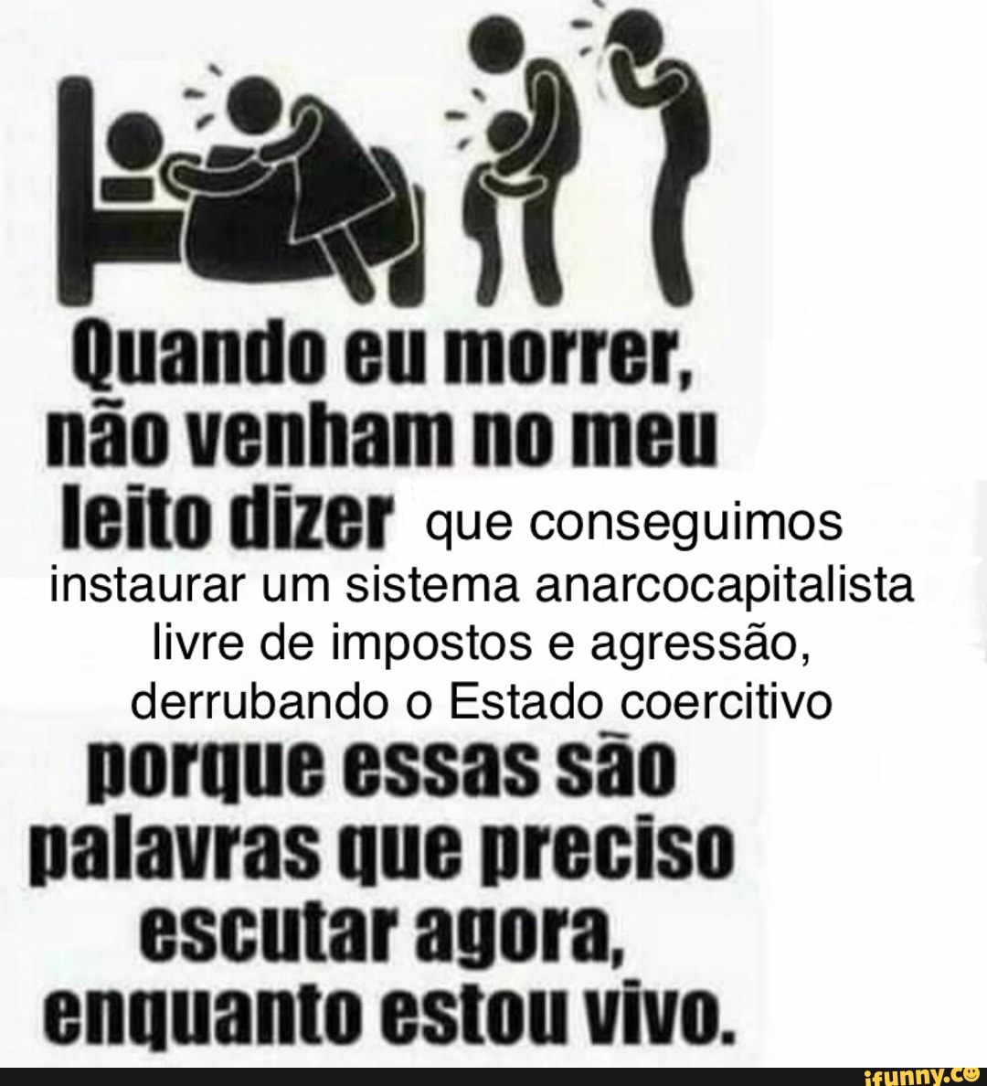 Quando eu morrer,
nao venham no meu
leito HIZer que conseguimos
instaurar um sistema anarcocapitalista
livre de impostos e agressão,
derrubando o Estado coercitivo