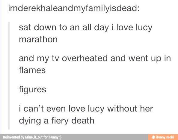 imderekhaleandmyfamilyisdead:
sat down to an all day i love lucy
marathon
and my tv overheated and went up in
flames
figures
i can't even love lucy without her
dying a fiery death