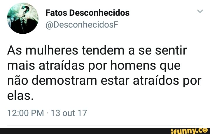As mulheres tendem a se sentir
mais atraidas por homens que
nao demostram estar atraidos por
elas.