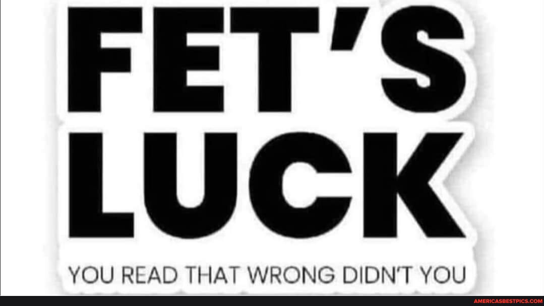 FET'S LUCK YOU READ THAT WRONG DIDN'T YOU America’s best pics and videos