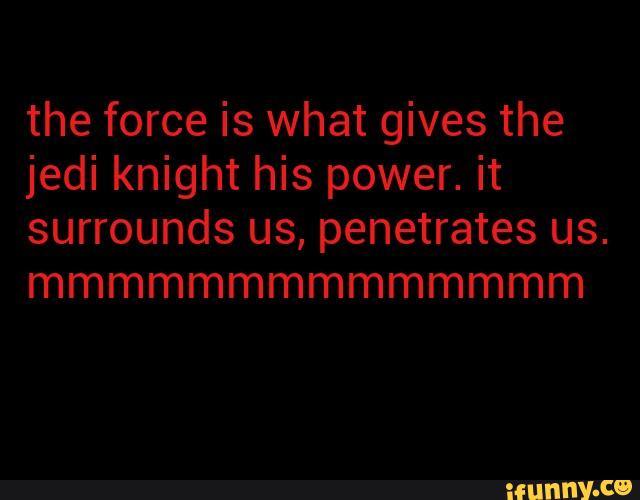 the force is what gives the
jedi knight his power. it
surrounds us, penetrates us.
mmmmmmmmmmmmmm