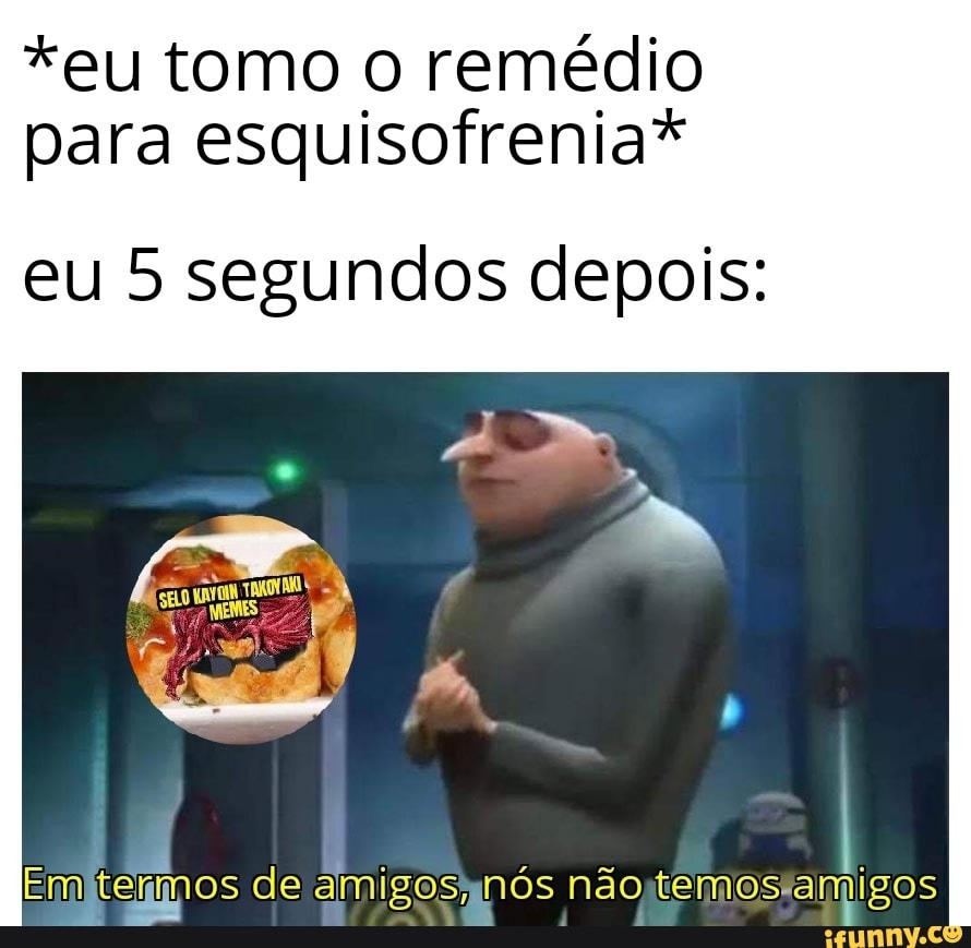 *eu tomo o remédio
para esquisofrenia*
eu 5 segundos depois: