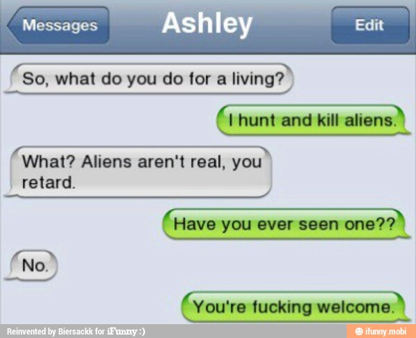 Messages 4
sh ey Edit
So, what do you do for
a living?
e
What? Aliens aren't real, you
I
retard.
You're fucking welcome.