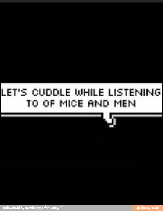 LET'S CUDOLE WHILE LISTENING
TO OF MICE AND MEN