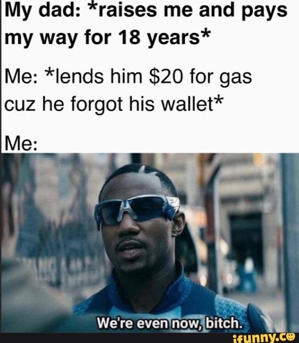 My Dad Raises Me And Pays My Way For 18 Years Me Lends Him 20 For Gas Cuz He Forgot His 