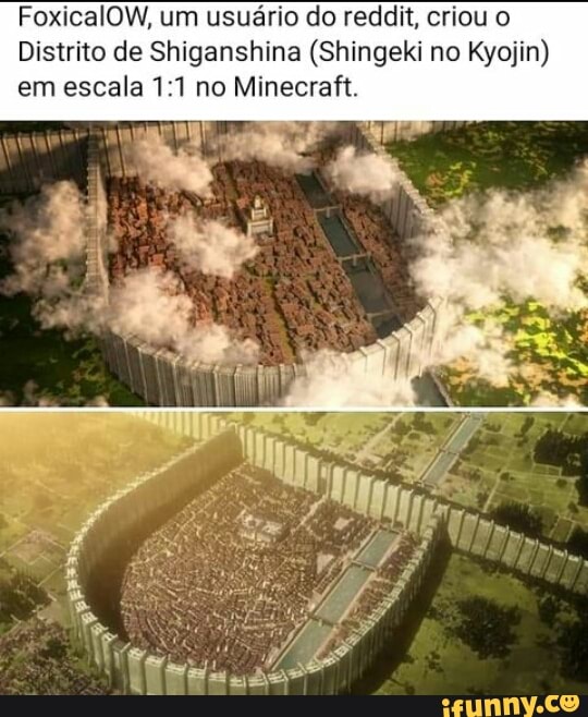 FoxicalOW, um usuário do reddit, criou o
Distrito de Shiganshina (Shingeki no Kyojin) em escala no Minecraft.