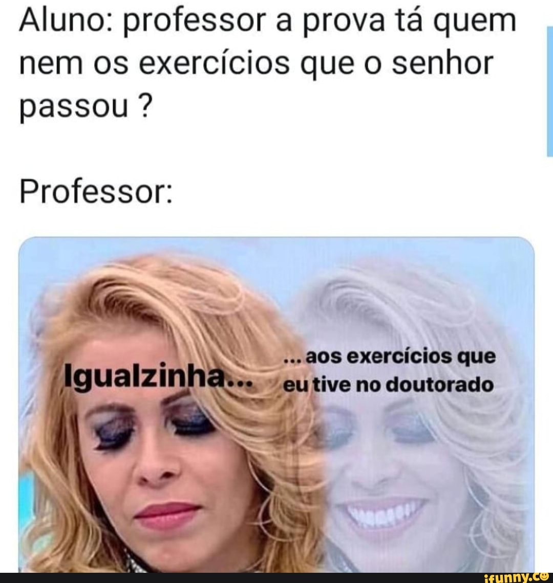 Aluno: professor a prova tá quem
nem os exercícios que o senhor
passou Professor:
