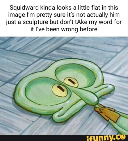 Squidward kinda looks a little flat in this image I'm pretty sure it's ...