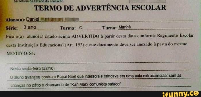 TERMO DE
ADVERTÊNCIA ESCOLAR
a): Daniel Srta comem
"Fica o(a) aluno(a) citado acima ADVERTIDO 4 partir desta data conforme Regimento Escolar
desta Instituição Educacional (Art. 153) ¢ este documento deve ser
anexado à pasta do mesmo.
MOTIVOS):