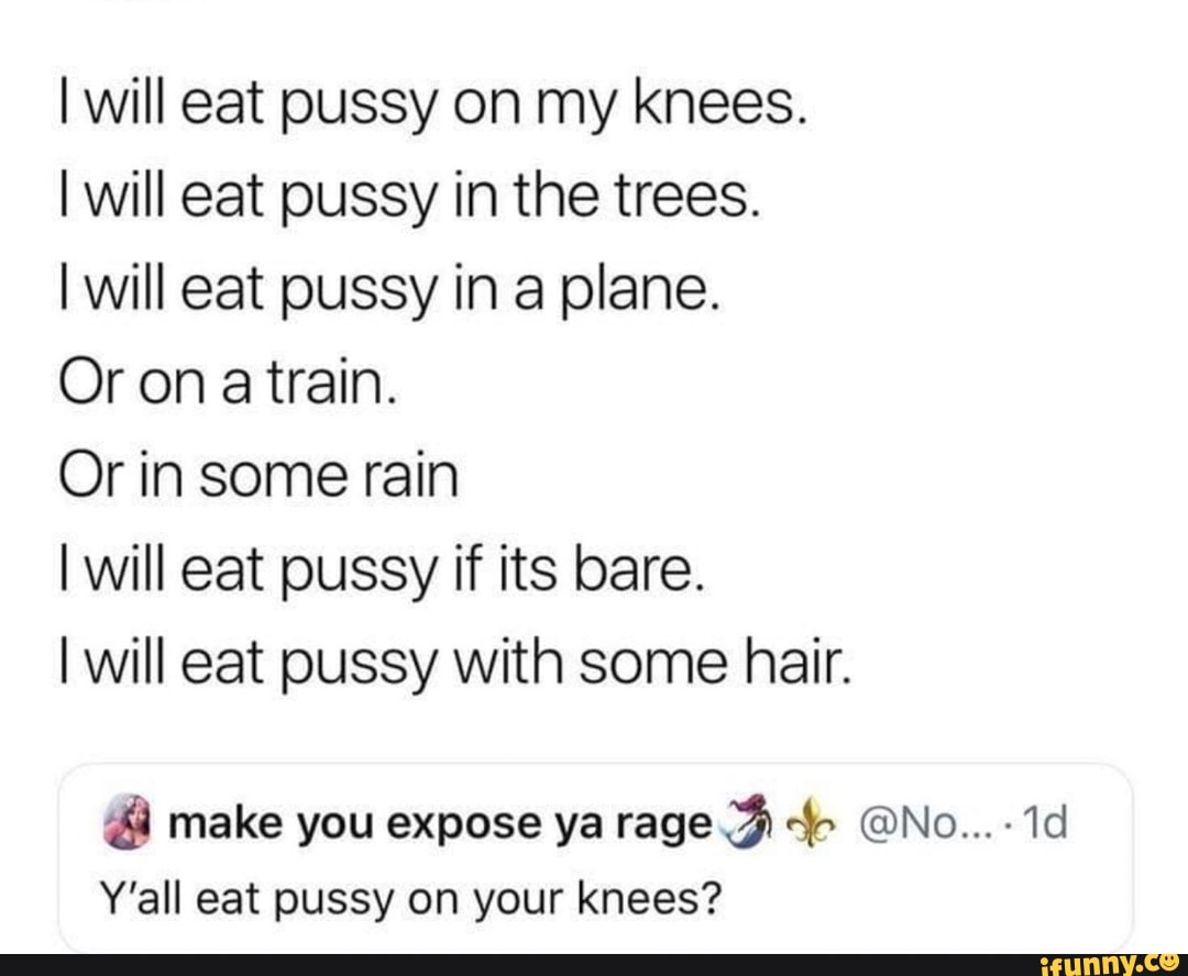 I will eat pussy on my knees. I will eat pussy in the trees. I will