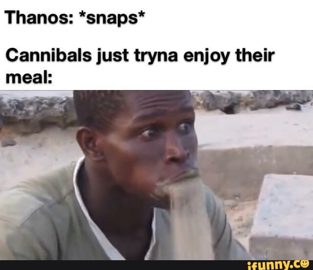 Thanos: *snaps*
Cannibals just tryna enjoy their meal: