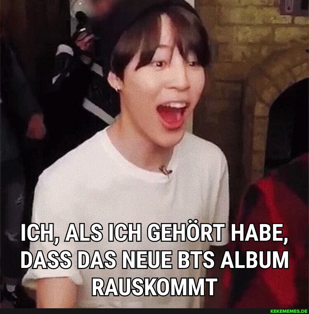 ICH, ALS ICH GEHÖRT HABE,
DASS DAS NEUE BTS ALBUM RAUSKOMMT