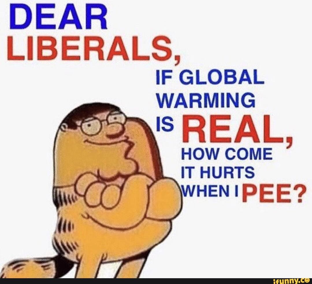 DEAR
LIBERALS,
IF GLOBAL WARMING
HOW COME L HURTS